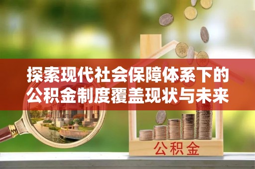 舞阳探索现代社会保障体系下的公积金制度覆盖现状与未来发展