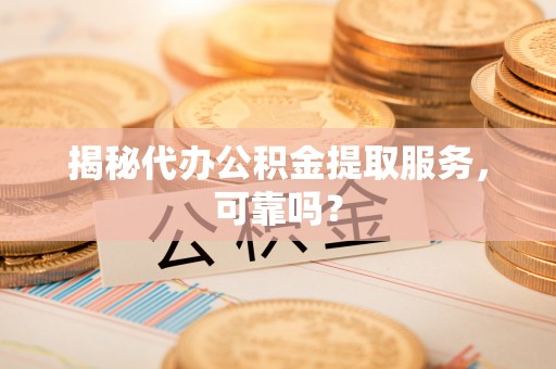 舞阳揭秘代办公积金提取服务，可靠吗？