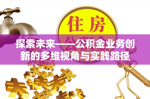 舞阳探索未来——公积金业务创新的多维视角与实践路径