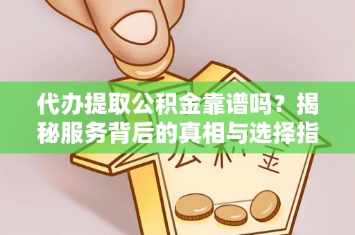 舞阳代办提取公积金靠谱吗？揭秘服务背后的真相与选择指南