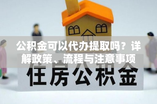 舞阳公积金可以代办提取吗？详解政策、流程与注意事项