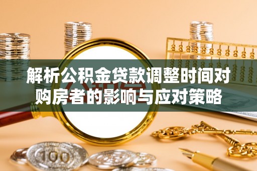 舞阳解析公积金贷款调整时间对购房者的影响与应对策略