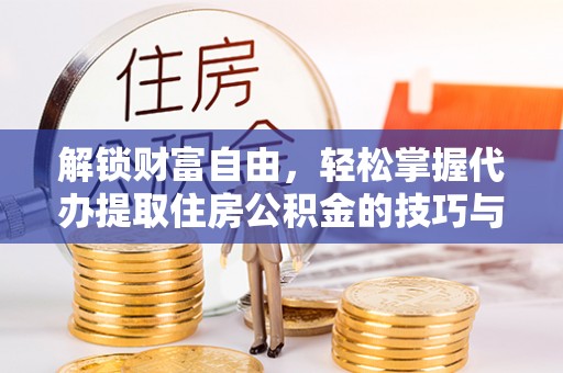 舞阳解锁财富自由，轻松掌握代办提取住房公积金的技巧与攻略