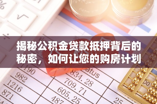 舞阳揭秘公积金贷款抵押背后的秘密，如何让您的购房计划更轻松？