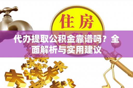 舞阳代办提取公积金靠谱吗？全面解析与实用建议