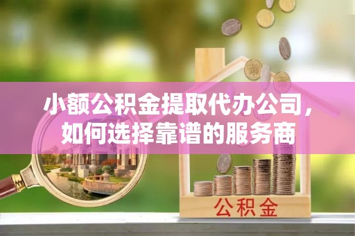 舞阳小额公积金提取代办公司，如何选择靠谱的服务商