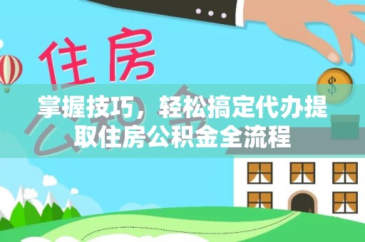 舞阳掌握技巧，轻松搞定代办提取住房公积金全流程