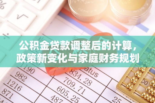 舞阳公积金贷款调整后的计算，政策新变化与家庭财务规划