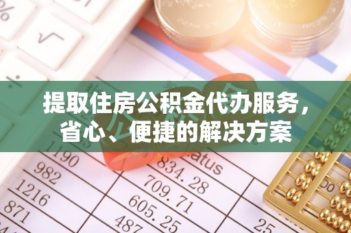 舞阳提取住房公积金代办服务，省心、便捷的解决方案