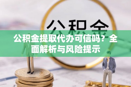 舞阳公积金提取代办可信吗？全面解析与风险提示