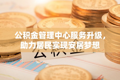 舞阳公积金管理中心服务升级，助力居民实现安居梦想