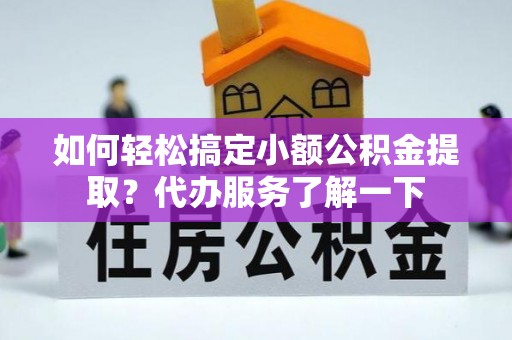 舞阳如何轻松搞定小额公积金提取？代办服务了解一下