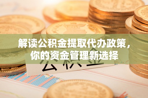 舞阳解读公积金提取代办政策，你的资金管理新选择