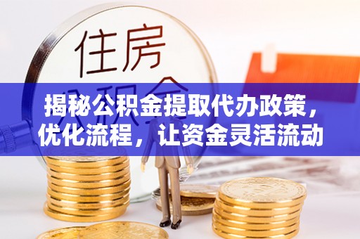 舞阳揭秘公积金提取代办政策，优化流程，让资金灵活流动