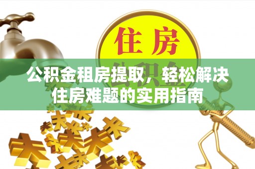 舞阳公积金租房提取，轻松解决住房难题的实用指南