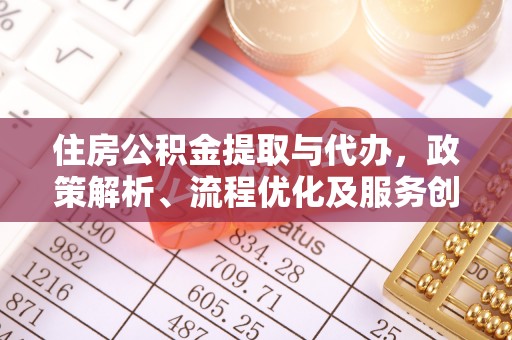 舞阳住房公积金提取与代办，政策解析、流程优化及服务创新