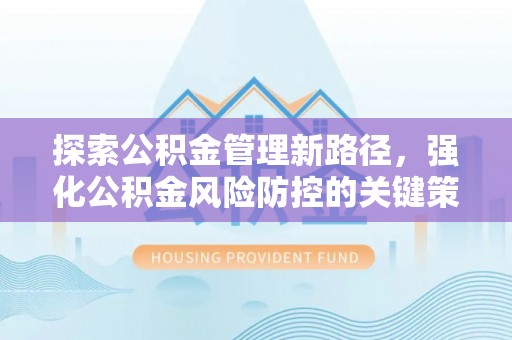 舞阳探索公积金管理新路径，强化公积金风险防控的关键策略