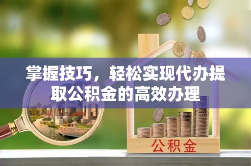 舞阳掌握技巧，轻松实现代办提取公积金的高效办理