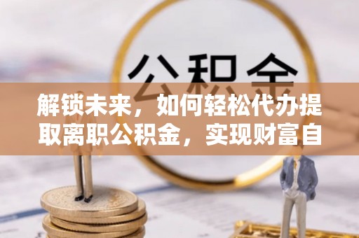 舞阳解锁未来，如何轻松代办提取离职公积金，实现财富自由的第一步