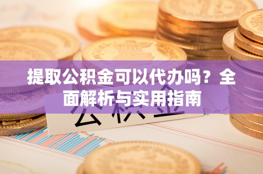 舞阳提取公积金可以代办吗？全面解析与实用指南