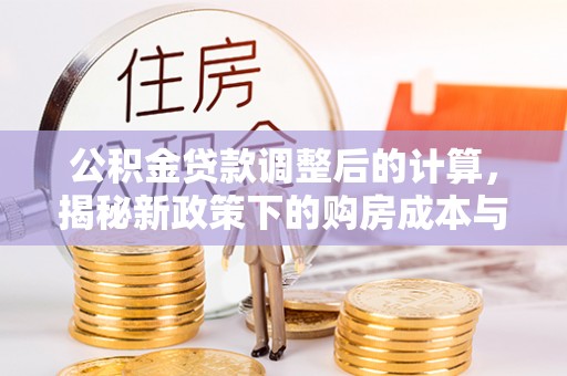 舞阳公积金贷款调整后的计算，揭秘新政策下的购房成本与规划策略