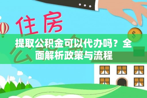 舞阳提取公积金可以代办吗？全面解析政策与流程