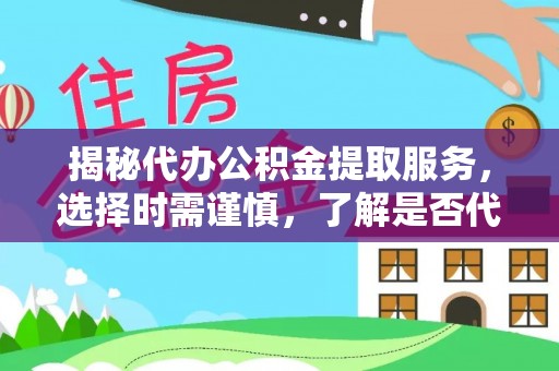 舞阳揭秘代办公积金提取服务，选择时需谨慎，了解是否代办公积金提取可靠吗？