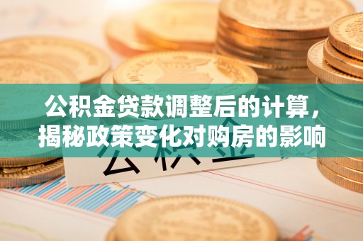 舞阳公积金贷款调整后的计算，揭秘政策变化对购房的影响