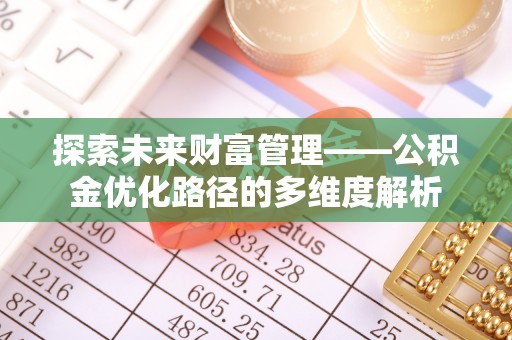 舞阳探索未来财富管理——公积金优化路径的多维度解析