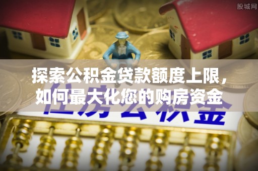 舞阳探索公积金贷款额度上限，如何最大化您的购房资金