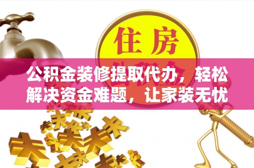舞阳公积金装修提取代办，轻松解决资金难题，让家装无忧
