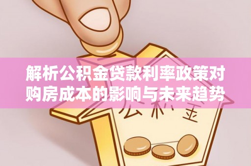 舞阳解析公积金贷款利率政策对购房成本的影响与未来趋势