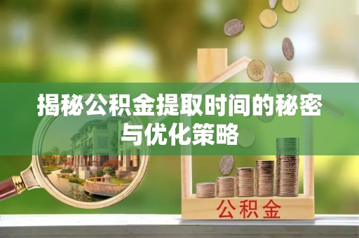 舞阳揭秘公积金提取时间的秘密与优化策略