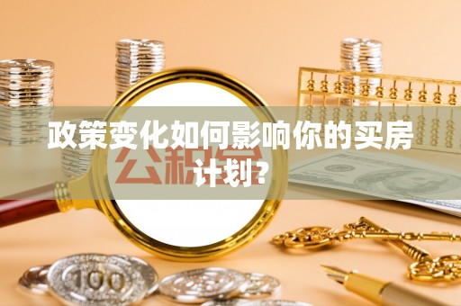 舞阳政策变化如何影响你的买房计划？