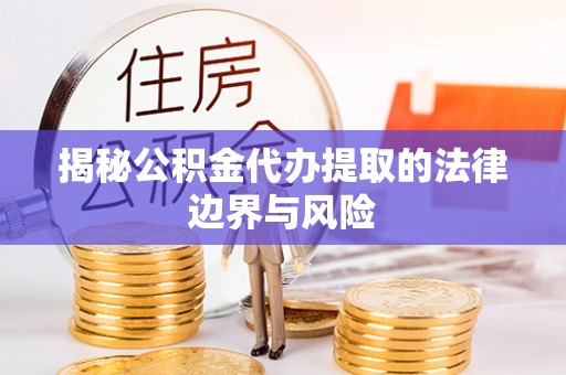 舞阳揭秘公积金代办提取的法律边界与风险