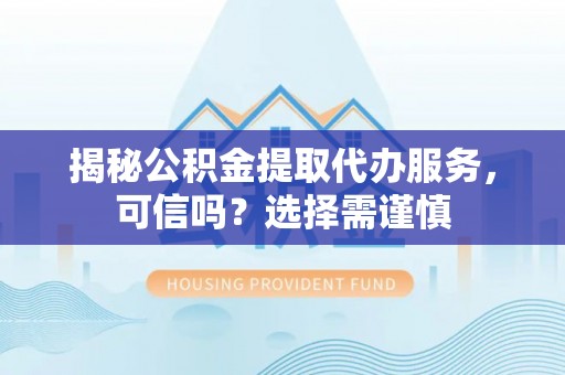 舞阳揭秘公积金提取代办服务，可信吗？选择需谨慎