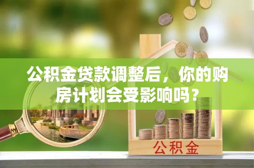 舞阳公积金贷款调整后，你的购房计划会受影响吗？
