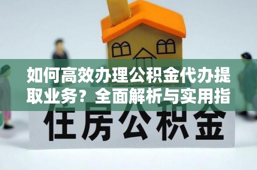 舞阳如何高效办理公积金代办提取业务？全面解析与实用指南