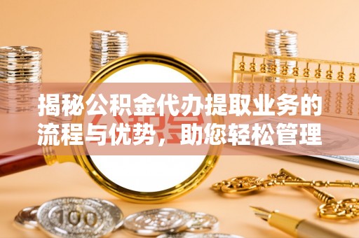 舞阳揭秘公积金代办提取业务的流程与优势，助您轻松管理财务