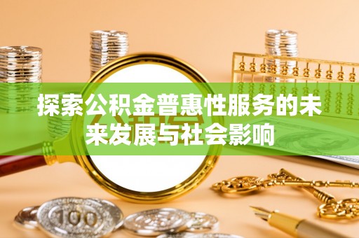 舞阳探索公积金普惠性服务的未来发展与社会影响