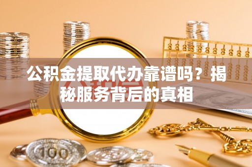 舞阳公积金提取代办靠谱吗？揭秘服务背后的真相