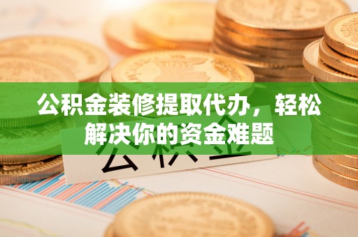 舞阳公积金装修提取代办，轻松解决你的资金难题