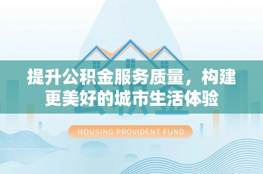 舞阳提升公积金服务质量，构建更美好的城市生活体验