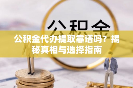 舞阳公积金代办提取靠谱吗？揭秘真相与选择指南