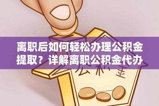 舞阳离职后如何轻松办理公积金提取？详解离职公积金代办提取流程