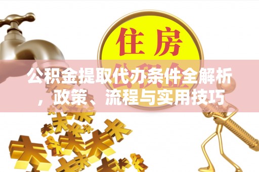 舞阳公积金提取代办条件全解析，政策、流程与实用技巧