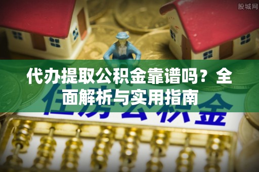 舞阳代办提取公积金靠谱吗？全面解析与实用指南
