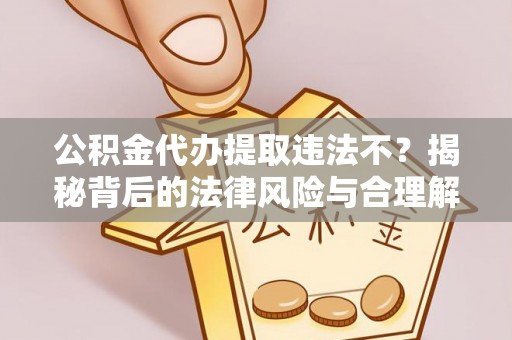 舞阳公积金代办提取违法不？揭秘背后的法律风险与合理解决方案