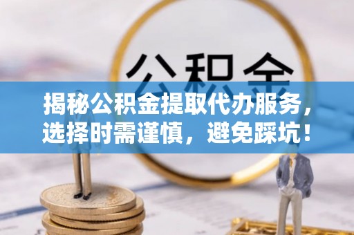 舞阳揭秘公积金提取代办服务，选择时需谨慎，避免踩坑！