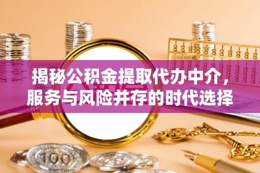 舞阳揭秘公积金提取代办中介，服务与风险并存的时代选择